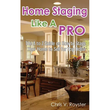 Home Staging Like A Pro: The A to Z Guide on How to Stage Your Home to Sell for Top Dollar