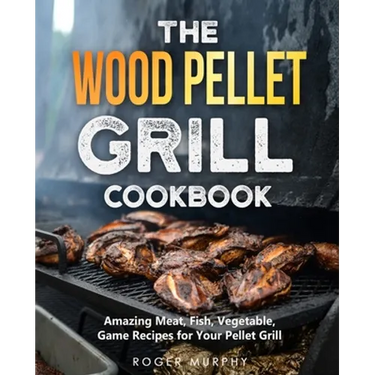 The Wood Pellet Grill Cookbook: Amazing Meat, Fish, Vegetable, Game Recipes for Your Pellet Grill