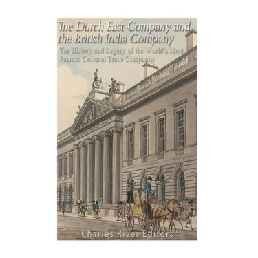 The Dutch East India Company and British East India Company: The History and Legacy of the World's Most Famous Colonial Trade Companies