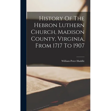 History Of The Hebron Luthern Church, Madison County, Virginia, From 1717 To 1907
