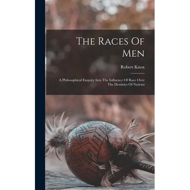 The Races Of Men: A Philosophical Enquiry Into The Influence Of Race Over The Destinies Of Nations