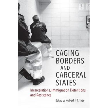 Caging Borders and Carceral States: Incarcerations, Immigration Detentions, and Resistance