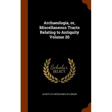 Archaeologia, or, Miscellaneous Tracts Relating to Antiquity Volume 20