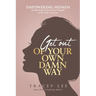 Get Out of Your Own Damn Way!: Empowering Women. Transforming Setbacks into Triumphs on the Path to Success