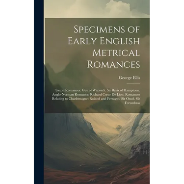 Specimens of Early English Metrical Romances: Saxon Romances: Guy of Warwick. Sir Bevis of Hamptoun. Anglo-Norman Romance: Richard Coeur De Lion. Roma
