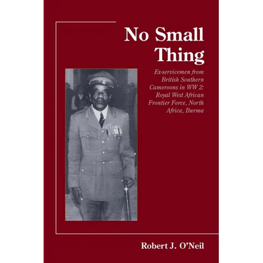 No Small Thing Ex-servicemen from British Southern Cameroons in WW 2: Royal West African Frontier Force, North Africa, Burma