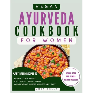 Vegan Ayurveda Cookbook for Women: Plant-Based Ayurvedic Recipes to Balance Hormones, boost Fertility, Reduce Stress, Manage Weight, and Support Overa