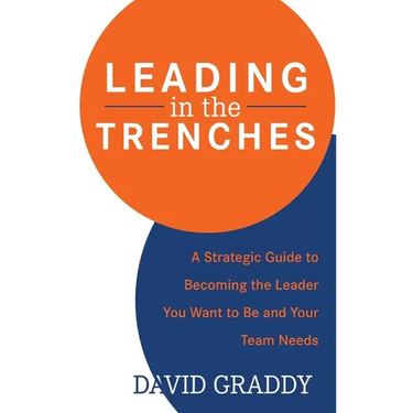 Leading in the Trenches: A Strategic Guide to Becoming the Leader You Want to Be and Your Team Needs