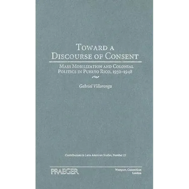 Toward a Discourse of Consent: Mass Mobilization and Colonial Politics in Puerto Rico, 1932-1948