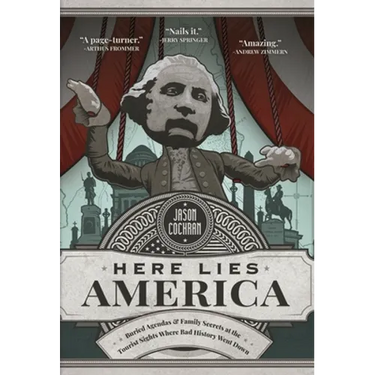 Here Lies America: Buried Agendas & Family Secrets at the Tourist Sites Where Bad History Went Down