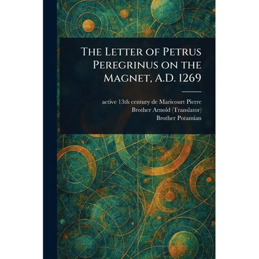 The Letter of Petrus Peregrinus on the Magnet, A.D. 1269