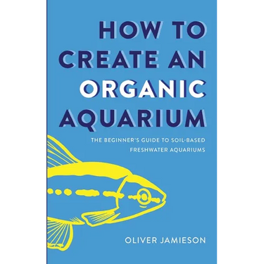 How to Create an Organic Aquarium: The Beginner's Guide to Soil-Based Freshwater Aquariums