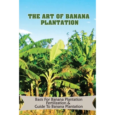 The Art Of Banana Plantation: Basis For Banana Plantation Fertilization & Guide To Banana Plantation: Strategies For Growing Banana