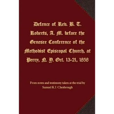 Defence of Rev. B. T. Roberts, A. M. before the Genesee Conference of the Methodist Episcopal Church, at Perry, N. Y. Oct. 13-21, 1858