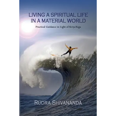 Living A Spiritual Life In A Material World: Practical Guidance in Light of Kriya Yoga