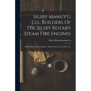 Silsby Manu'f'g Co., Builders Of The Silsby Rotary Steam Fire Engines: Holly's Patent Rotary Pumps ... Island Works, Seneca Falls, N.y.