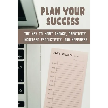 Plan Your Success: The Key To Habit Change, Creativity, Increased Productivity, And Happiness