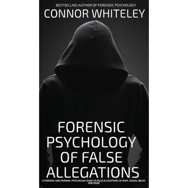 The Forensic Psychology Of False Allegations: A Forensic And Criminal Psychology Guide To False Allegations of Rape, Sexual Abuse and More