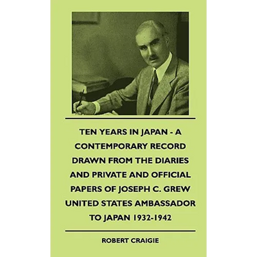 Ten Years In Japan - A Contemporary Record Drawn From The Diaries And Private And Official Papers Of Joseph C. Grew United States Ambassador To Japan
