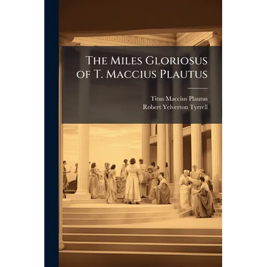 The Miles Gloriosus of T. Maccius Plautus