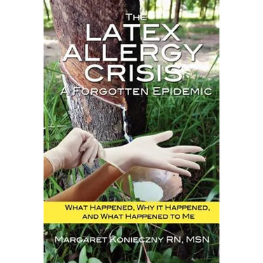 The Latex Allergy Crisis: A Forgotten Epidemic: What Happened, Why it Happened, and What Happened to Me. My Experience and the experience of oth