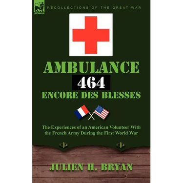 Ambulance 464 Encore Des Blesses: The Experiences of an American Volunteer with the French Army During the First World War