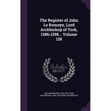 The Register of John Le Romeyn, Lord Archbishop of York, 1286-1296 .. Volume 128