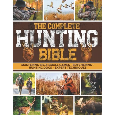 The Complete Hunting Bible: The Ultimate Guide to Becoming an Expert Hunter Master Big & Small Game, Hunting Techniques, Essential Equipment, Laws & R