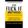 The Fuck It Method: Changing Your Life in Bite-Sized Steps