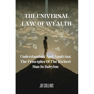 The Universal Law Of Wealth: Understanding And Applying The Principles Of The Richest Man In Babylon