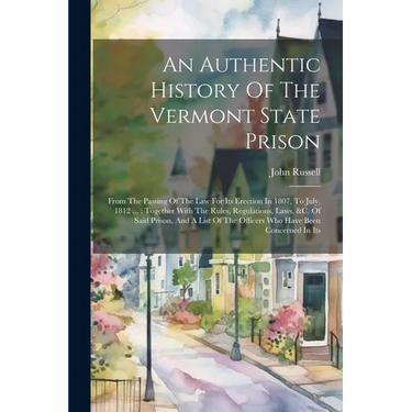 An Authentic History Of The Vermont State Prison: From The Passing Of The Law For Its Erection In 1807, To July, 1812 ...: Together With The Rules, Re