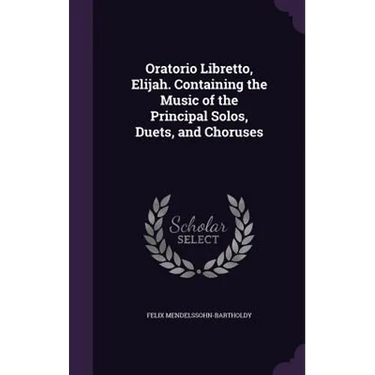 Oratorio Libretto, Elijah. Containing the Music of the Principal Solos, Duets, and Choruses