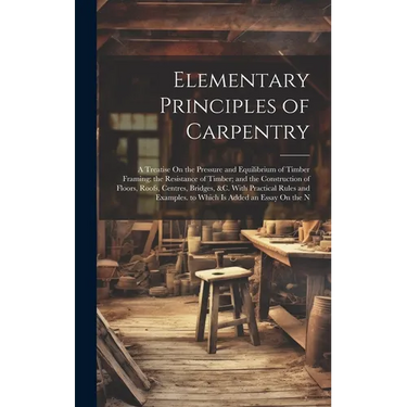 Elementary Principles of Carpentry: A Treatise On the Pressure and Equilibrium of Timber Framing; the Resistance of Timber; and the Construction of Fl