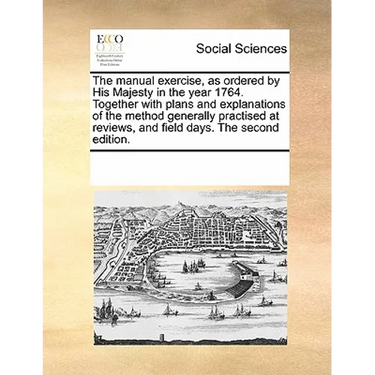 The manual exercise, as ordered by His Majesty in the year 1764. Together with plans and explanations of the method generally practised at reviews, an