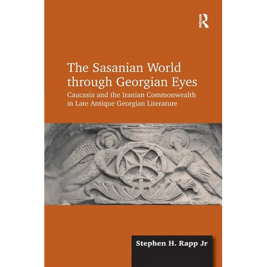The Sasanian World Through Georgian Eyes: Caucasia and the Iranian Commonwealth in Late Antique Georgian Literature