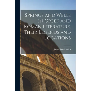 Springs and Wells in Greek and Roman Literature, Their Legends and Locations