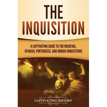 The Inquisition: A Captivating Guide to the Medieval, Spanish, Portuguese, and Roman Inquisitions