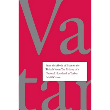 From the Abode of Islam to the Turkish Vatan: The Making of a National Homeland in Turkey