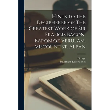 Hints to the Decipherer of The Greatest Work of Sir Francis Bacon, Baron of Verulam, Viscount St. Alban