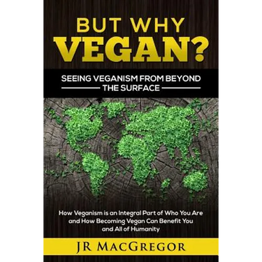 But Why Vegan? Seeing Veganism from Beyond the Surface: How Veganism is an Integral Part of Who You Are and How Becoming Vegan Can Benefit You and All