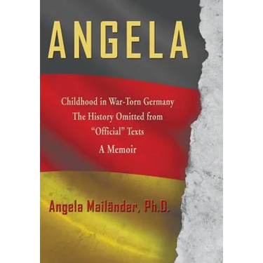Angela Childhood in War-Torn Germany The History Omitted from "Official" Texts A Memoir