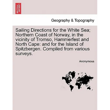 Sailing Directions for the White Sea; Northern Coast of Norway, in the Vicinity of Tromso, Hammerfest and North Cape: And for the Island of Spitzberge