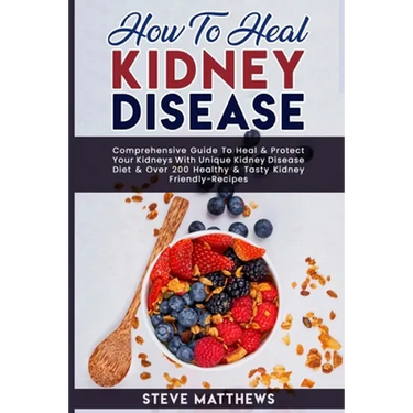 How to Heal Kidney Disease: Comprehensive Guide to Heal and Protect Your Kidneys With Unique Kidney Disease Diet and Over 200 Healthy and Tasty Ki