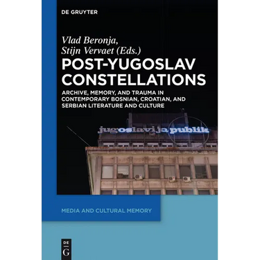 Post-Yugoslav Constellations: Archive, Memory, and Trauma in Contemporary Bosnian, Croatian, and Serbian Literature and Culture