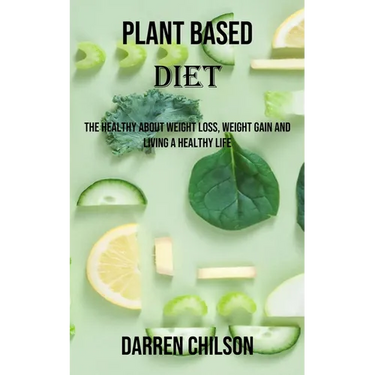 Plant Based Diet: The Healthy About Weight Loss, Weight Gain and Living a Healthy Life