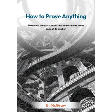 How to Prove Anything: 30 absurd research papers no one else was brave enough to publish