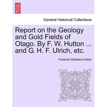 Report on the Geology and Gold Fields of Otago. by F. W. Hutton ... and G. H. F. Ulrich, Etc.