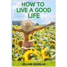 How to Live a Good Life: A Practical Guide to Cultivating Happiness, Fulfillment, and Meaning in Everyday Living (2024)