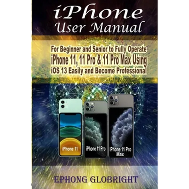 iPhone User Manual: For Beginner and Senior to Fully Operate iPhone 11, 11 Pro & 11 Pro Max Using iOS 13 Easily and Become Professional