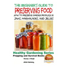 A Beginner's Guide to Preserving Food: How To Preserve Garden Produce In Jams, Marmalades and Jellies